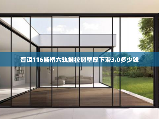 普洱116断桥六轨推拉窗壁厚下滑3.0多少钱