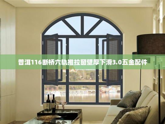 普洱116断桥六轨推拉窗壁厚下滑3.0五金配件