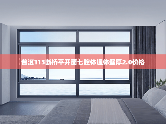 普洱113断桥平开窗七腔体通体壁厚2.0价格