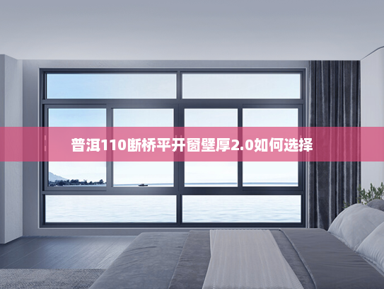 普洱110断桥平开窗壁厚2.0如何选择
